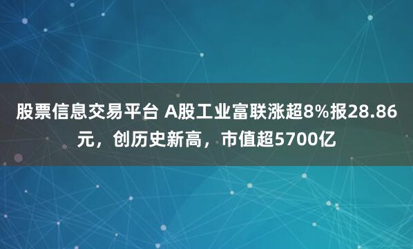 股票信息交易平台 A股工业富联涨超8%报28.86元，创历史新高，市值超5700亿