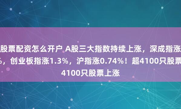 股票配资怎么开户 A股三大指数持续上涨，深成指涨超1%，创业板指涨1.3%，沪指涨0.74%！超4100只股票上涨