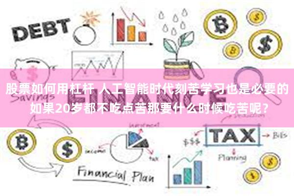 股票如何用杠杆 人工智能时代刻苦学习也是必要的 如果20岁都不吃点苦那要什么时候吃苦呢?