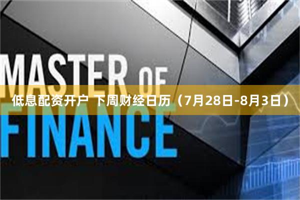 低息配资开户 下周财经日历（7月28日-8月3日）