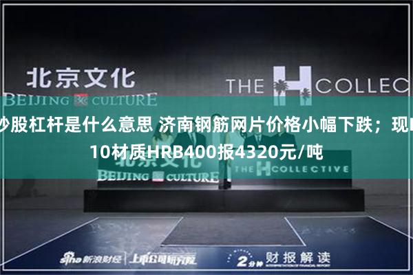 炒股杠杆是什么意思 济南钢筋网片价格小幅下跌；现D10材质HRB400报4320元/吨