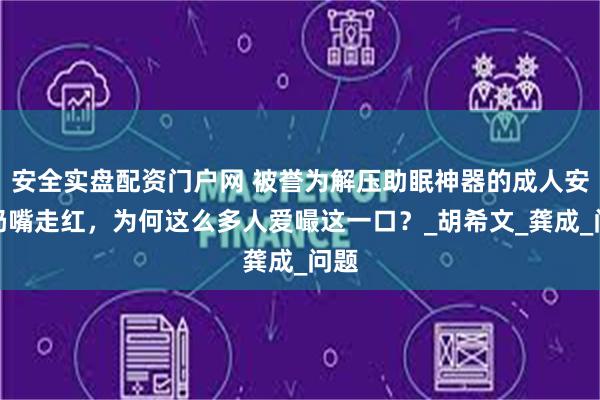安全实盘配资门户网 被誉为解压助眠神器的成人安抚奶嘴走红，为何这么多人爱嘬这一口？_胡希文_龚成_问题