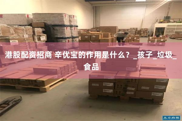 港股配资招商 辛优宝的作用是什么？_孩子_垃圾_食品