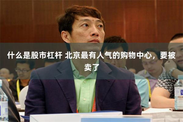 什么是股市杠杆 北京最有人气的购物中心，要被卖了