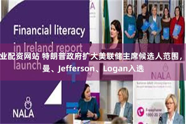 专业配资网站 特朗普政府扩大美联储主席候选人范围，鲍曼、Jefferson、Logan入选