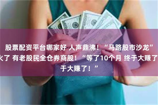 股票配资平台哪家好 人声鼎沸！“马路股市沙龙”又火了 有老股民全仓券商股！“等了10个月 终于大赚了！”