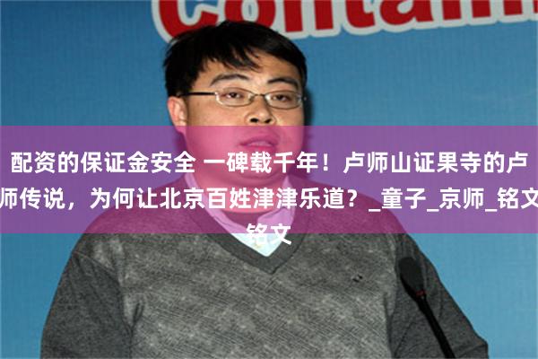 配资的保证金安全 一碑载千年！卢师山证果寺的卢师传说，为何让北京百姓津津乐道？_童子_京师_铭文