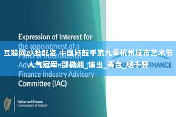 互联网炒股配资 中国好鼓手第九季杭州城市艺术节人气冠军-邵微然_演出_舞台_杨千野