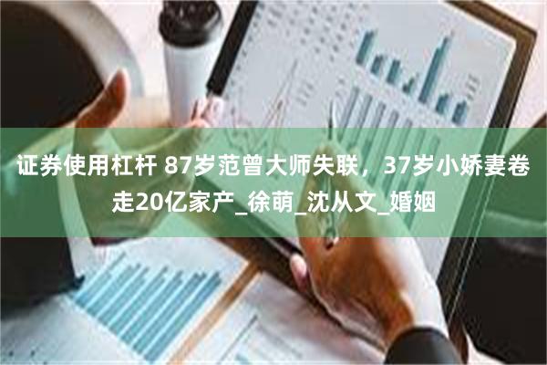 证券使用杠杆 87岁范曾大师失联，37岁小娇妻卷走20亿家产_徐萌_沈从文_婚姻