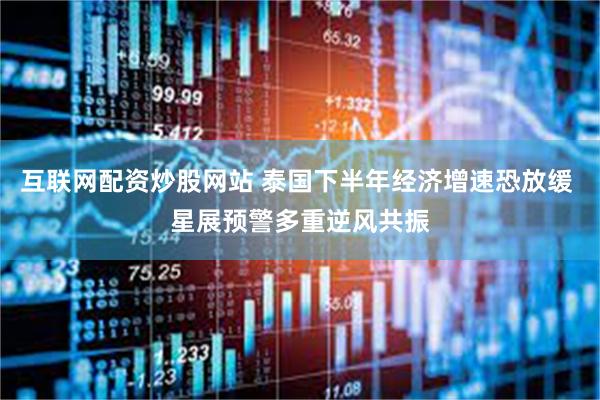 互联网配资炒股网站 泰国下半年经济增速恐放缓 星展预警多重逆风共振