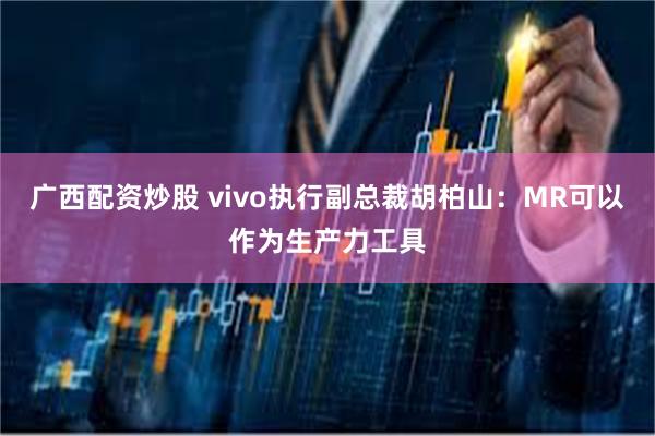 广西配资炒股 vivo执行副总裁胡柏山：MR可以作为生产力工具