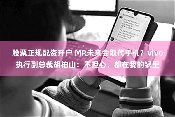 股票正规配资开户 MR未来会取代手机？vivo执行副总裁胡柏山：不担心，都在我的锅里