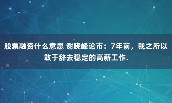 股票融资什么意思 谢晓峰论市：7年前，我之所以敢于辞去稳定的高薪工作.