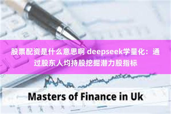 股票配资是什么意思啊 deepseek学量化：通过股东人均持股挖掘潜力股指标