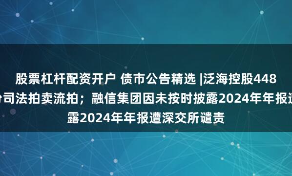 股票杠杆配资开户 债市公告精选 |泛海控股4487.079万股份司法拍卖流拍；融信集团因未按时披露2024年年报遭深交所谴责