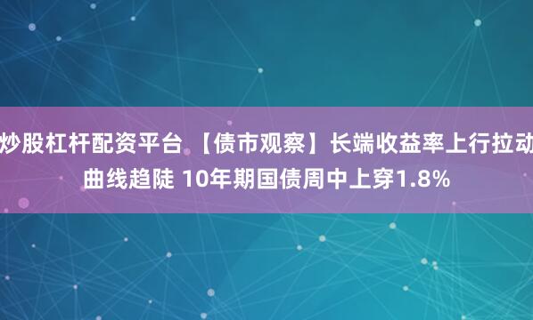 炒股杠杆配资平台 【债市观察】长端收益率上行拉动曲线趋陡 10年期国债周中上穿1.8%