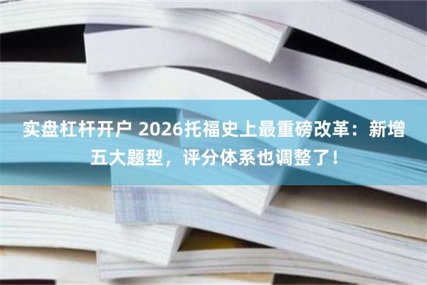 实盘杠杆开户 2026托福史上最重磅改革：新增五大题型，评分体系也调整了！