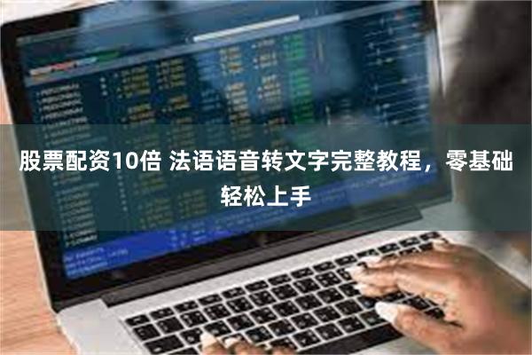 股票配资10倍 法语语音转文字完整教程，零基础轻松上手