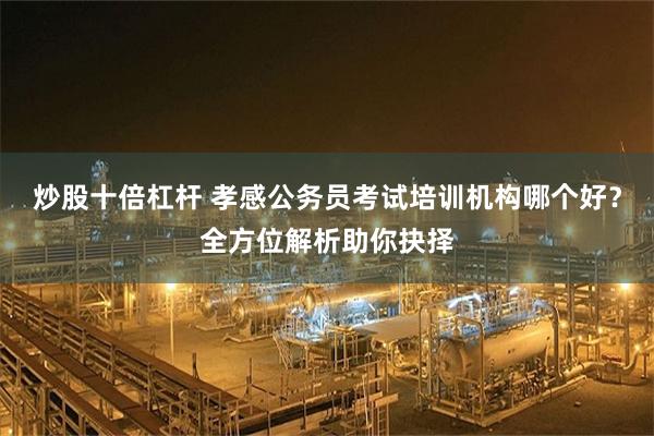 炒股十倍杠杆 孝感公务员考试培训机构哪个好？全方位解析助你抉择