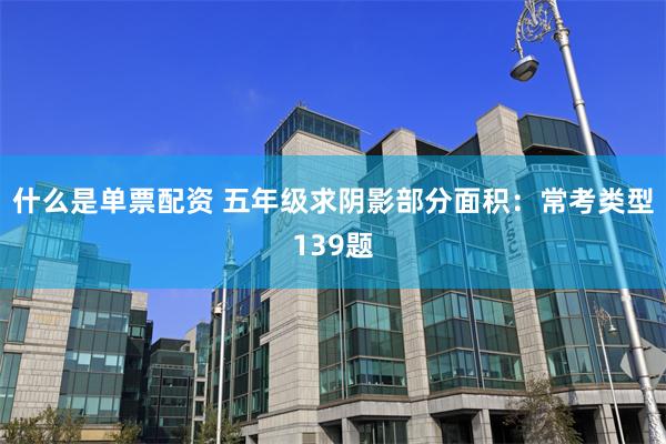 什么是单票配资 五年级求阴影部分面积:常考类型139题