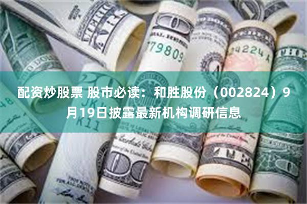 配资炒股票 股市必读：和胜股份（002824）9月19日披露最新机构调研信息