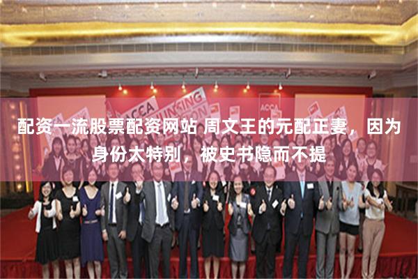 配资一流股票配资网站 周文王的元配正妻，因为身份太特别，被史书隐而不提