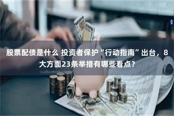 股票配债是什么 投资者保护“行动指南”出台，8大方面23条举措有哪些看点？