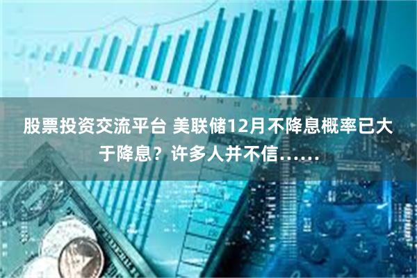 股票投资交流平台 美联储12月不降息概率已大于降息？许多人并不信……