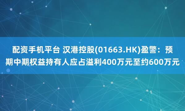 配资手机平台 汉港控股(01663.HK)盈警:预期中期权益持有人应占溢利400万元至约600万元