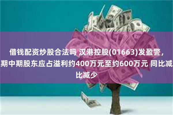 借钱配资炒股合法吗 汉港控股(01663)发盈警，预期中期股东应占溢利约400万元至约600万元 同比减少