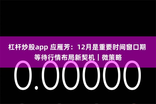 杠杆炒股app 应雁芳：12月是重要时间窗口期 等待行情布局新契机｜微策略