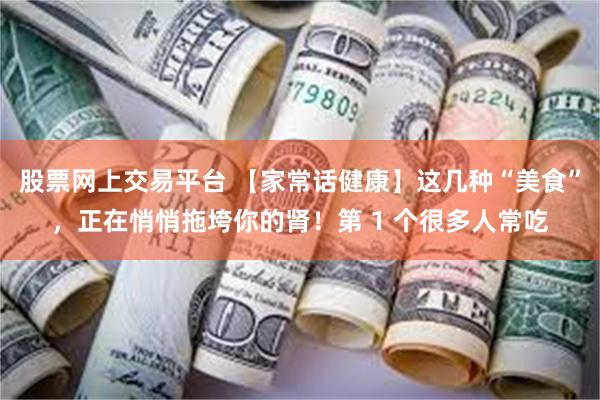 股票网上交易平台 【家常话健康】这几种“美食”,正在悄悄拖垮你的肾!第 1 个很多人常吃