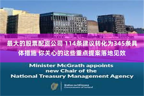 最大的股票配资公司 114条建议转化为345条具体措施 你关心的这些重点提案落地见效