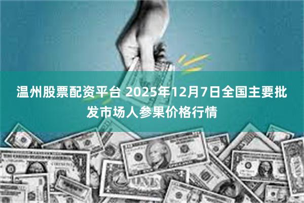 温州股票配资平台 2025年12月7日全国主要批发市场人参果价格行情