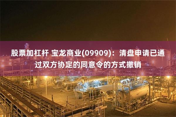 股票加杠杆 宝龙商业(09909)：清盘申请已通过双方协定的同意令的方式撤销
