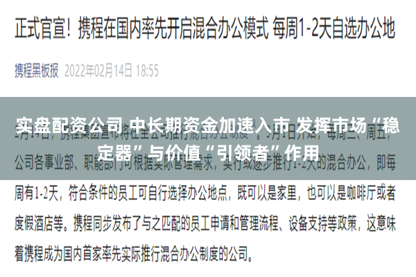 实盘配资公司 中长期资金加速入市 发挥市场“稳定器”与价值“引领者”作用
