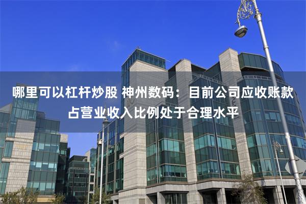 哪里可以杠杆炒股 神州数码：目前公司应收账款占营业收入比例处于合理水平