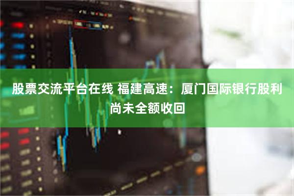 股票交流平台在线 福建高速：厦门国际银行股利尚未全额收回