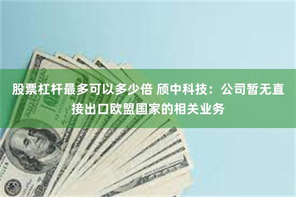 股票杠杆最多可以多少倍 颀中科技：公司暂无直接出口欧盟国家的相关业务