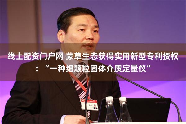 线上配资门户网 蒙草生态获得实用新型专利授权：“一种细颗粒固体介质定量仪”