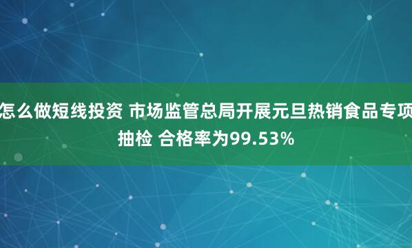怎么做短线投资 市场监管总局开展元旦热销食品专项抽检 合格率为99.53%